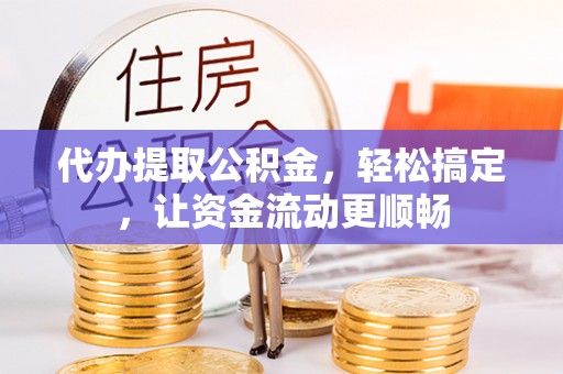 义马代办提取公积金，轻松搞定，让资金流动更顺畅