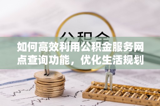 义马如何高效利用公积金服务网点查询功能，优化生活规划