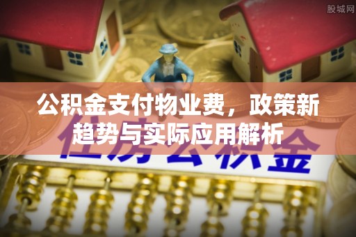 义马公积金支付物业费，政策新趋势与实际应用解析