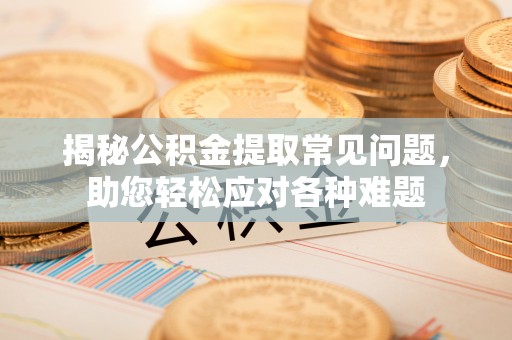 义马揭秘公积金提取常见问题，助您轻松应对各种难题