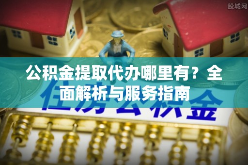 义马公积金提取代办哪里有？全面解析与服务指南
