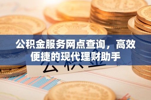 义马公积金服务网点查询，高效便捷的现代理财助手