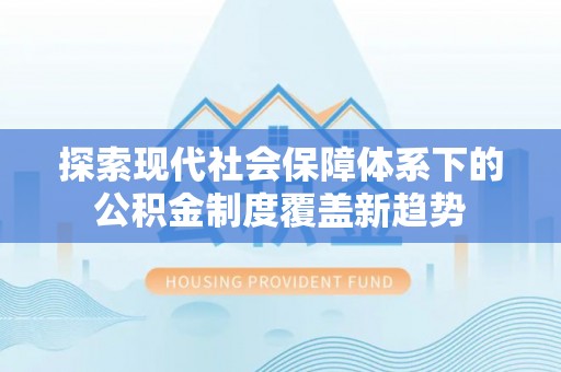义马探索现代社会保障体系下的公积金制度覆盖新趋势