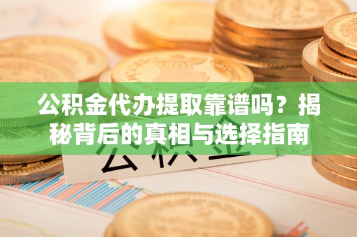 义马公积金代办提取靠谱吗？揭秘背后的真相与选择指南