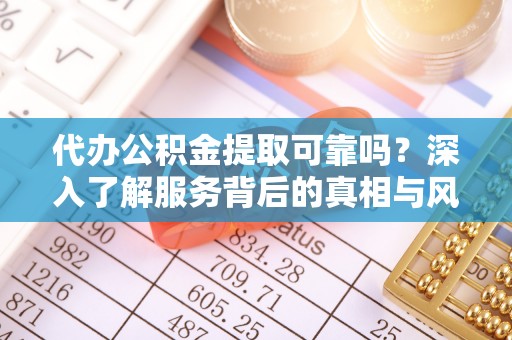 义马代办公积金提取可靠吗？深入了解服务背后的真相与风险