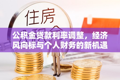 义马公积金贷款利率调整，经济风向标与个人财务的新机遇
