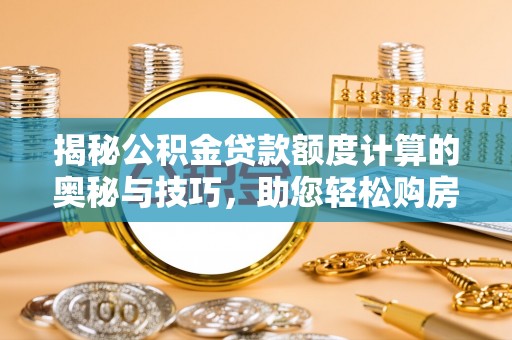义马揭秘公积金贷款额度计算的奥秘与技巧，助您轻松购房