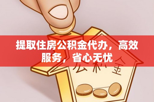 义马提取住房公积金代办，高效服务，省心无忧