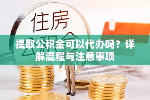 义马提取公积金可以代办吗？详解流程与注意事项