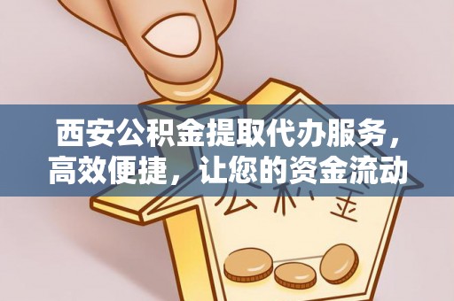 义马西安公积金提取代办服务，高效便捷，让您的资金流动更灵活
