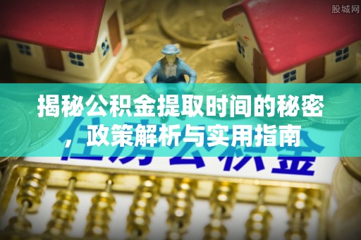 义马揭秘公积金提取时间的秘密，政策解析与实用指南