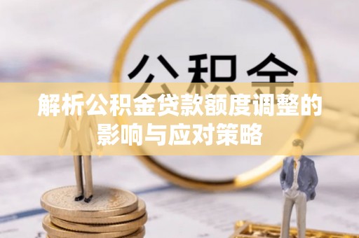 义马解析公积金贷款额度调整的影响与应对策略