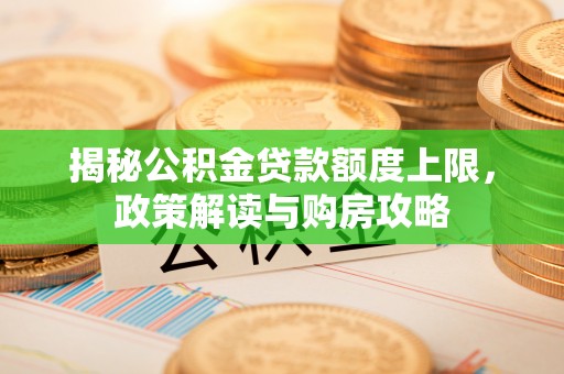 义马揭秘公积金贷款额度上限，政策解读与购房攻略