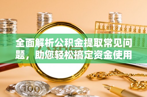 义马全面解析公积金提取常见问题，助您轻松搞定资金使用