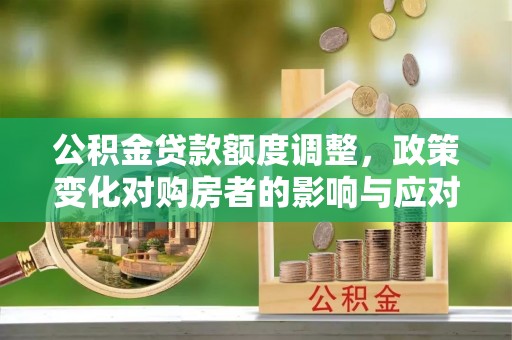 义马公积金贷款额度调整，政策变化对购房者的影响与应对策略