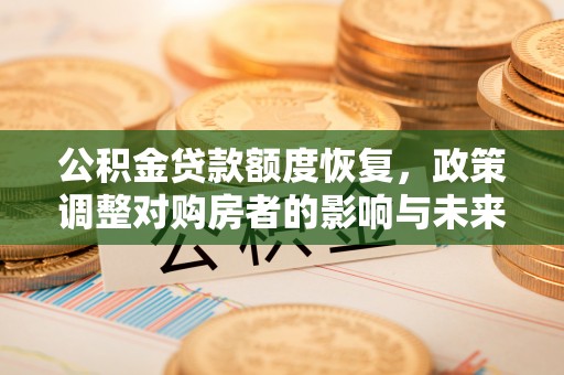 义马公积金贷款额度恢复，政策调整对购房者的影响与未来展望