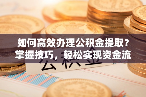 义马如何高效办理公积金提取？掌握技巧，轻松实现资金流动