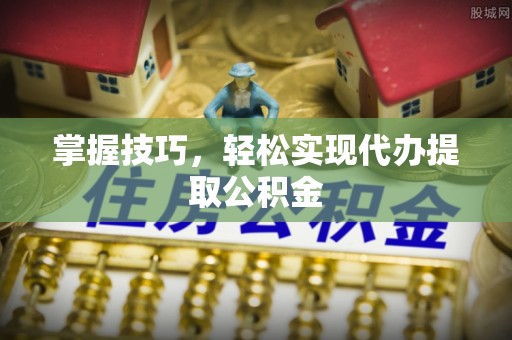 义马掌握技巧，轻松实现代办提取公积金