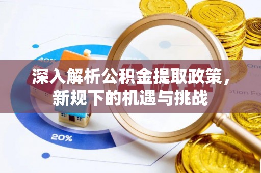 义马深入解析公积金提取政策，新规下的机遇与挑战