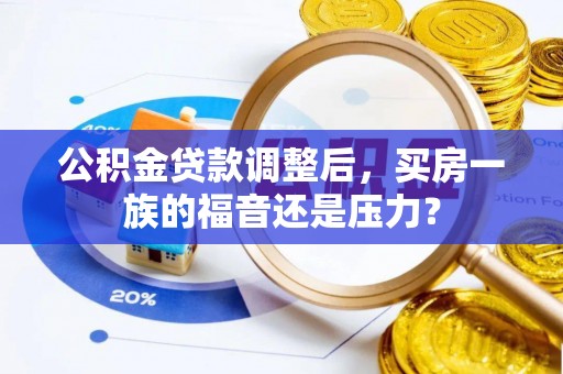 义马公积金贷款调整后，买房一族的福音还是压力？