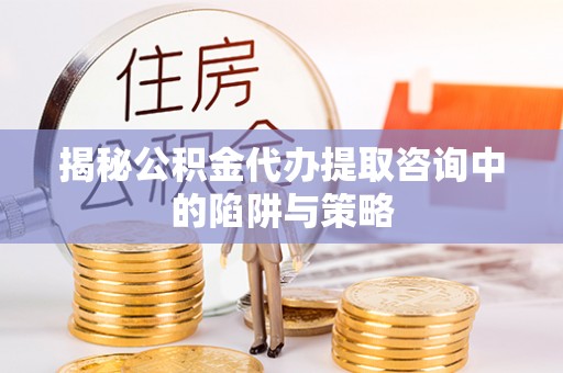 义马揭秘公积金代办提取咨询中的陷阱与策略