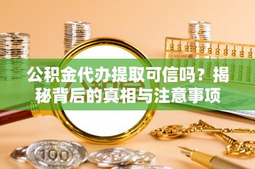 义马公积金代办提取可信吗？揭秘背后的真相与注意事项