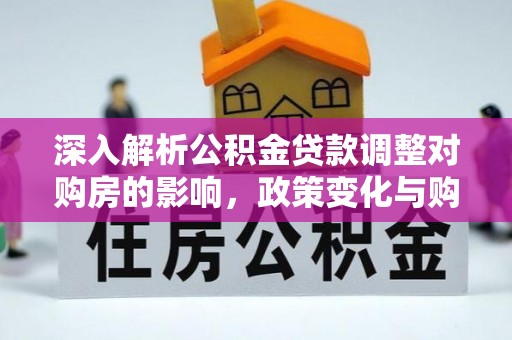 义马深入解析公积金贷款调整对购房的影响，政策变化与购房者选择