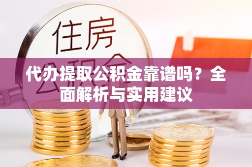 义马代办提取公积金靠谱吗？全面解析与实用建议