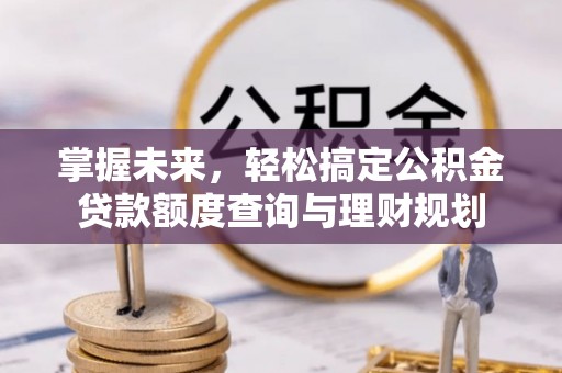 义马掌握未来，轻松搞定公积金贷款额度查询与理财规划