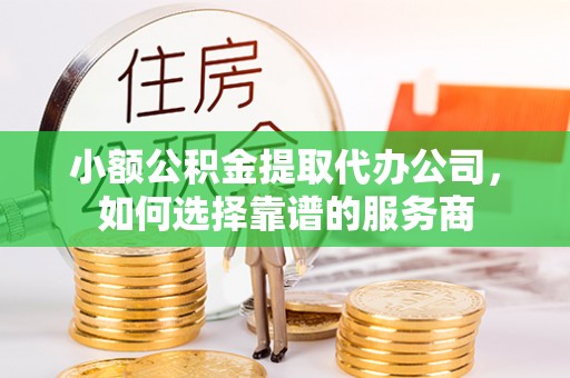 义马小额公积金提取代办公司，如何选择靠谱的服务商