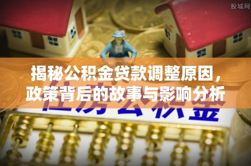 义马揭秘公积金贷款调整原因，政策背后的故事与影响分析
