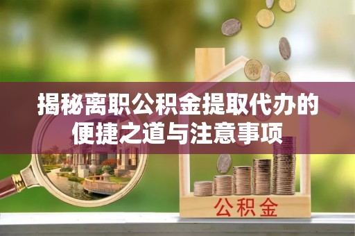 义马揭秘离职公积金提取代办的便捷之道与注意事项