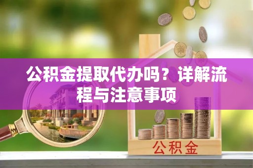 义马公积金提取代办吗？详解流程与注意事项