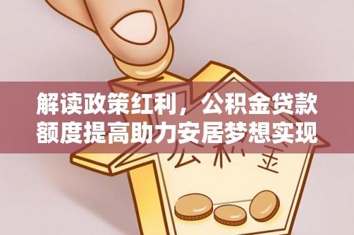 义马解读政策红利，公积金贷款额度提高助力安居梦想实现