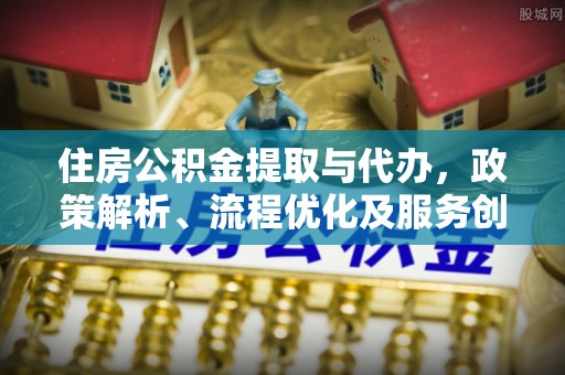 义马住房公积金提取与代办，政策解析、流程优化及服务创新