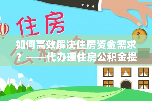 义马如何高效解决住房资金需求？——代办理住房公积金提取服务全解析