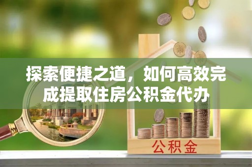 义马探索便捷之道，如何高效完成提取住房公积金代办