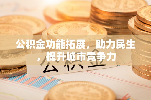 义马公积金功能拓展，助力民生，提升城市竞争力