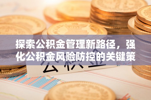 义马探索公积金管理新路径，强化公积金风险防控的关键策略