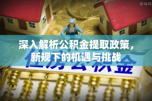 义马深入解析公积金提取政策，新规下的机遇与挑战