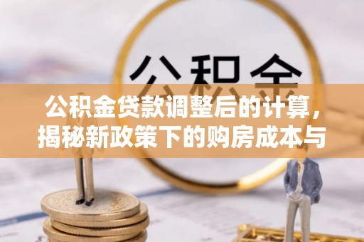 义马公积金贷款调整后的计算，揭秘新政策下的购房成本与规划策略