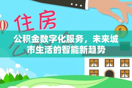 义马公积金数字化服务，未来城市生活的智能新趋势