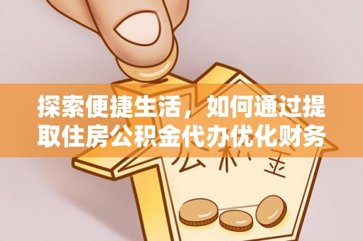 义马探索便捷生活，如何通过提取住房公积金代办优化财务规划
