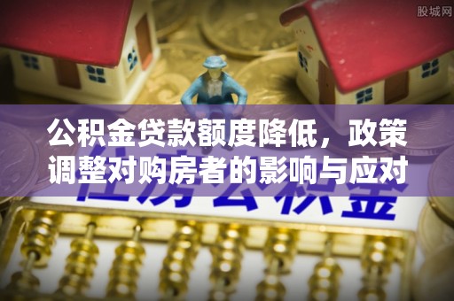 义马公积金贷款额度降低，政策调整对购房者的影响与应对策略