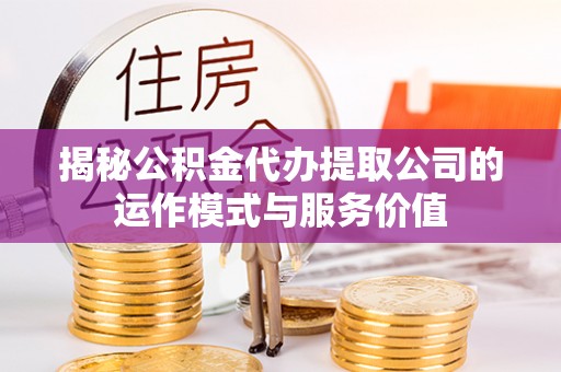 义马揭秘公积金代办提取公司的运作模式与服务价值