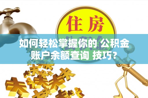 义马如何轻松掌握你的 公积金账户余额查询 技巧？