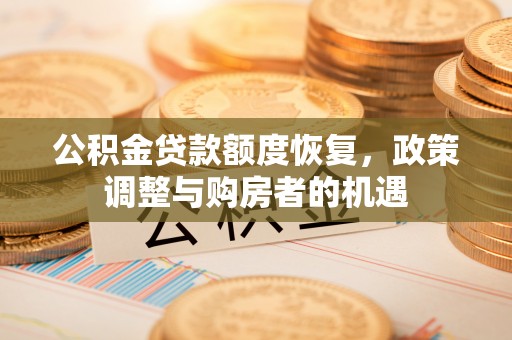 义马公积金贷款额度恢复，政策调整与购房者的机遇