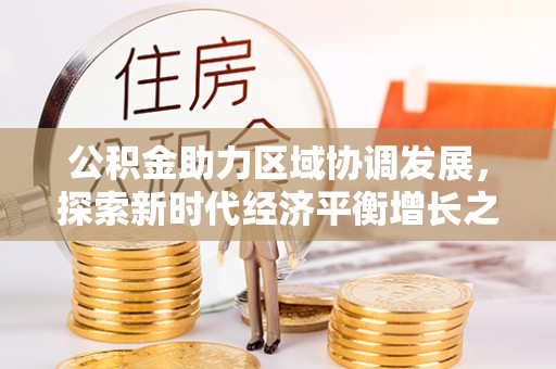义马公积金助力区域协调发展，探索新时代经济平衡增长之道