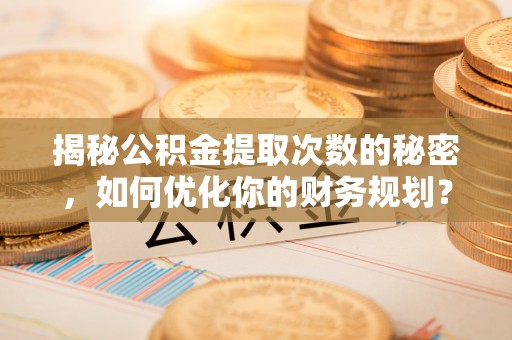 义马揭秘公积金提取次数的秘密，如何优化你的财务规划？