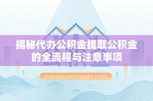 义马揭秘代办公积金提取公积金的全流程与注意事项